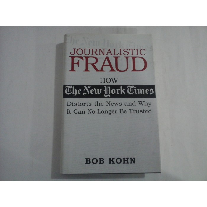 JOURNALISTIC FRAUD  -  HOW THE NEW YORK GIMES  -  DISTORTS THE NEWS AND WHY IT CAN NO LONGER BE TRUSTED  -  BOB KOHN